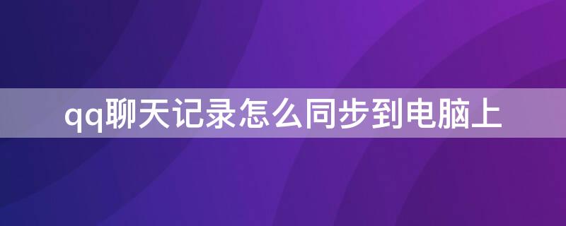 qq聊天记录怎么同步到电脑上（qq聊天记录怎么同步到电脑上去）