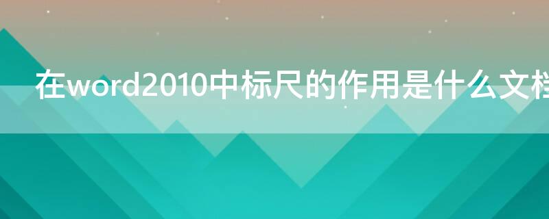 在word2010中标尺的作用是什么文档 word2010中标尺在哪里