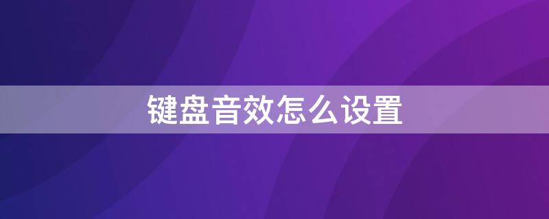 键盘音效怎么设置（键盘音效怎么设置苹果）