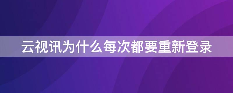 云视讯为什么每次都要重新登录 云视讯为什么每次都要重新登录呢