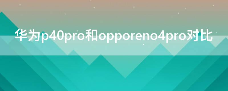 华为P40和opporeno4pro对比（华为p40和opporeno4se对比）