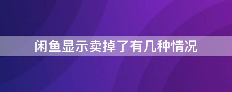 闲鱼显示卖掉了有几种情况（闲鱼显示卖掉了是真的卖掉了了吗）