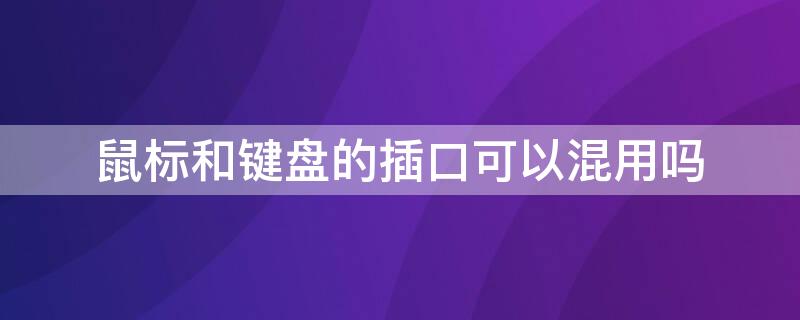 鼠标和键盘的插口可以混用吗 鼠标和键盘的插口可以混合用吗