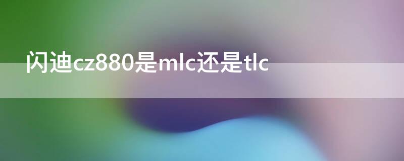 闪迪cz880是mlc还是tlc（闪迪cz880是固态吗）