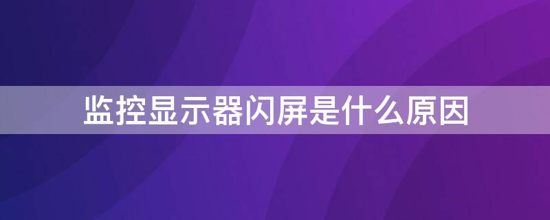 监控显示器闪屏是什么原因 监控器显示屏闪屏怎么回事