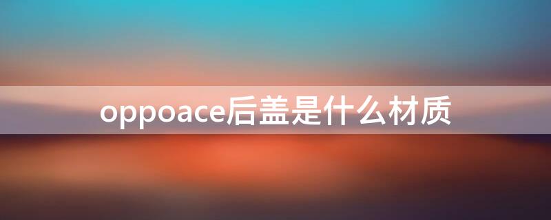 oppoace后盖是什么材质 oppoace手机后盖是什么材质