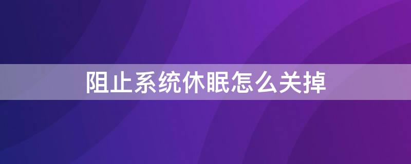 阻止系统休眠怎么关掉 阻止系统休眠耗电快怎么关闭