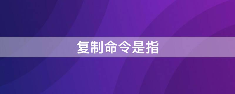 复制命令是指（复制命令是指什么）