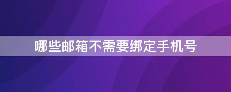 哪些邮箱不需要绑定手机号 哪种邮箱不需要手机号