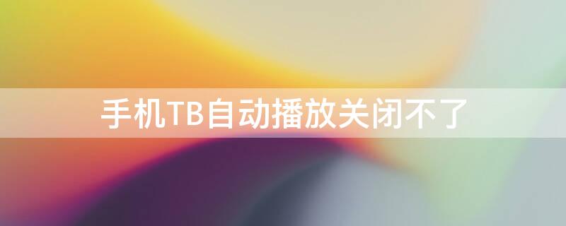 手机TB自动播放关闭不了（手机tb自动播放关闭不了怎么办）