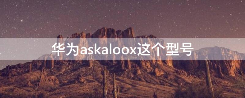 华为askaloox这个型号 华为askaloox手机参数