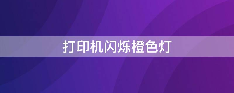 打印机闪烁橙色灯 打印机闪烁橙色灯怎么办