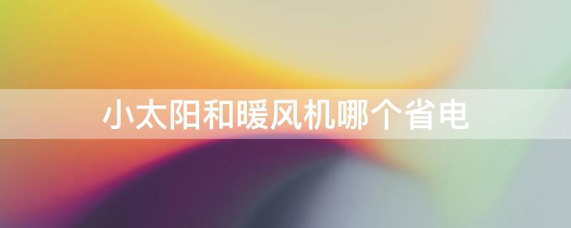 小太阳和暖风机哪个省电 小太阳和暖风机哪个省电呢