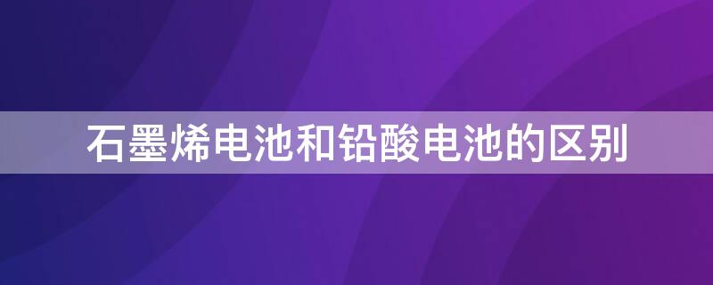 石墨烯电池和铅酸电池的区别（电瓶车石墨烯电池和铅酸电池的区别）