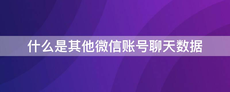 什么是其他微信账号聊天数据 什么是其他微信账号聊天数据管理