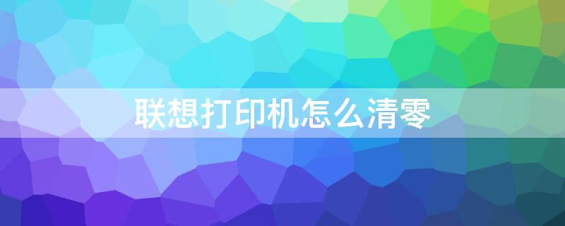 联想打印机怎么清零（联想打印机怎么清零操作步骤）