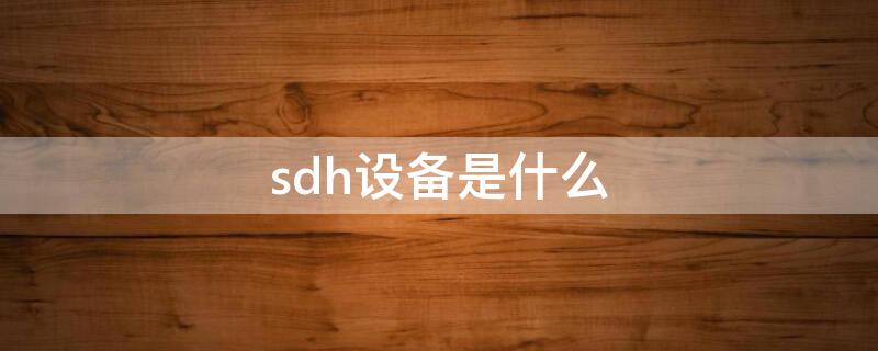 sdh设备是什么 sdh设备是什么设备