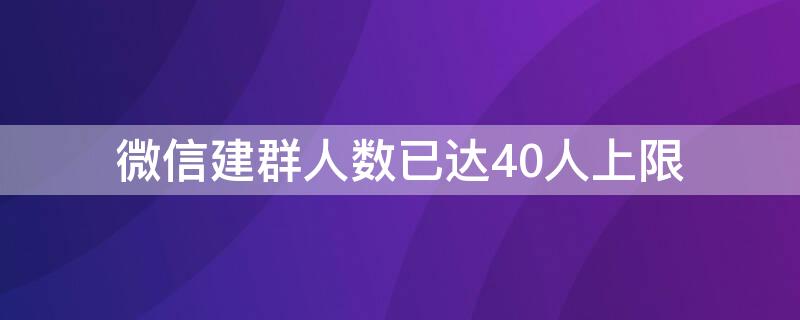 微信建群人数已达40人上限 微信建群人数已达40人上限是多少