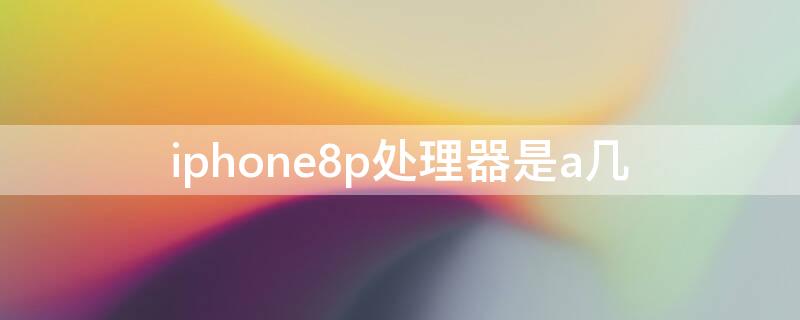 iPhone8p处理器是a几 苹果8p处理器是a几