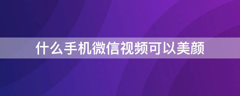 什么手机微信视频可以美颜 什么手机微信视频可以美颜拍照