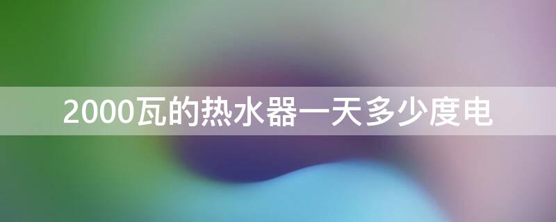 2000瓦的热水器一天多少度电 2000瓦热水器一天用多少电