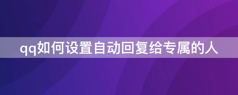 qq如何设置自动回复给专属的人（qq如何设置自动回复给专属的人看）