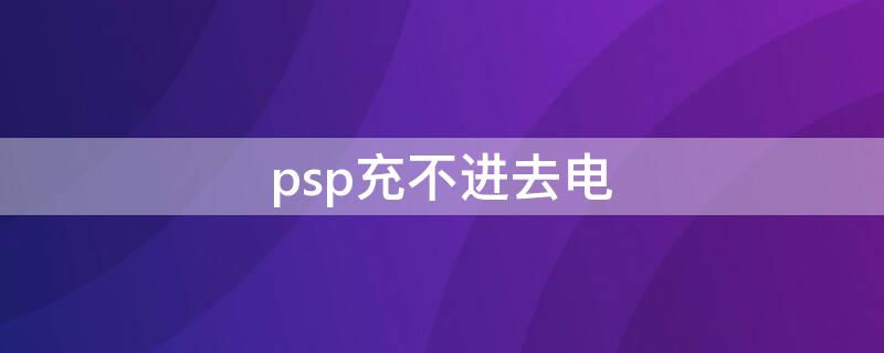 psp充不进去电（psp充不进去电指示灯会亮）