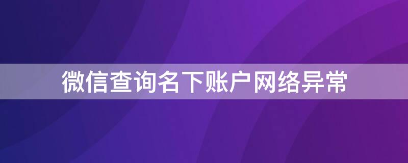 微信查询名下账户网络异常（微信查询名下账户网络异常怎么解决）