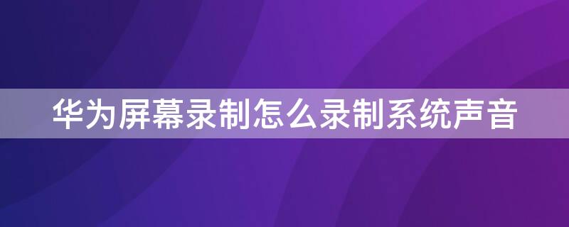 华为屏幕录制怎么录制系统声音（华为屏幕录屏怎么录系统声音）