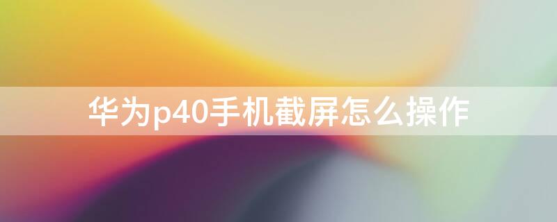 华为p40手机截屏怎么操作（华为p40手机如何截屏操作方法）