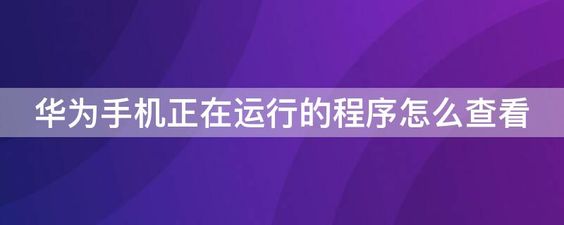 华为手机正在运行的程序怎么查看 华为手机正在运行的程序怎么查看内存