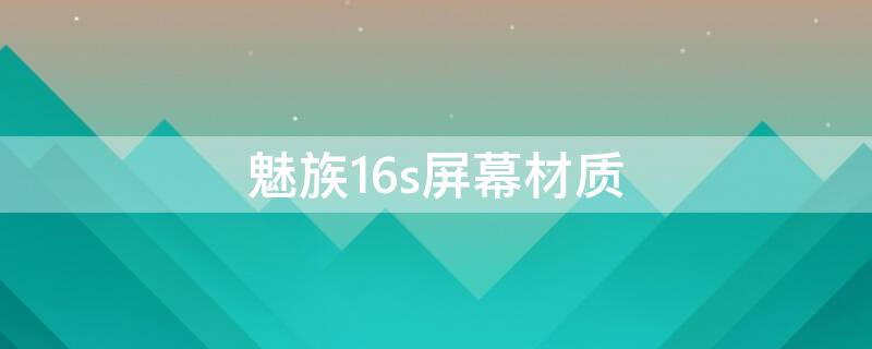 魅族16s屏幕材质 魅族16s屏幕材质是什么