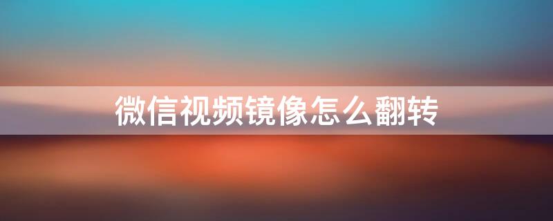 微信视频镜像怎么翻转 微信视频镜像翻转怎么弄