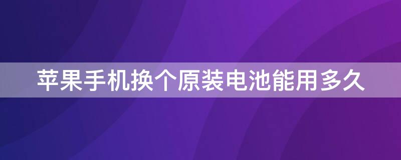 iPhone手机换个原装电池能用多久（iphone手机换个原装电池能用多久啊）