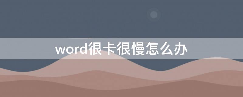 word很卡很慢怎么办（word很卡顿）