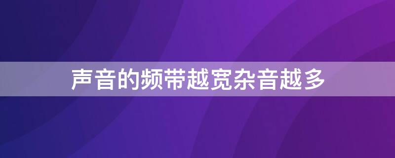 声音的频带越宽杂音越多（声音信号的频带宽度越宽）