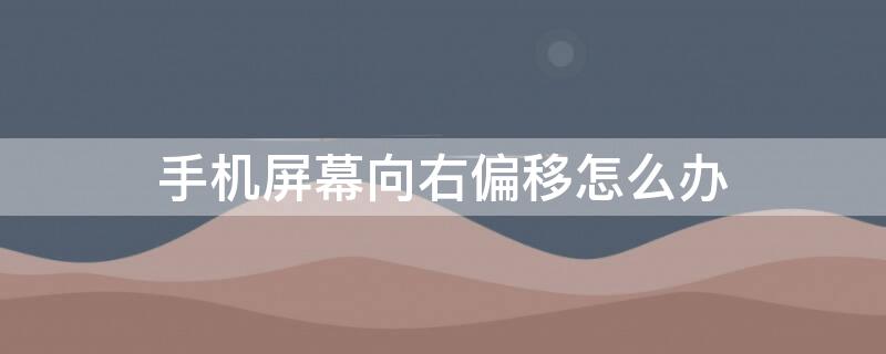 手机屏幕向右偏移怎么办 手机屏幕向右偏怎么回事