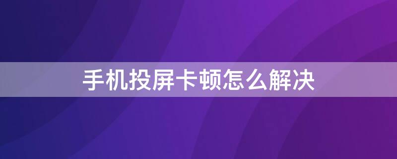 手机投屏卡顿怎么解决 手机投屏卡顿怎么解决,手机不能使用