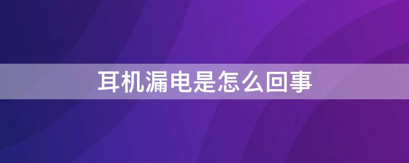 耳机漏电是怎么回事（耳机漏电是怎么回事儿）