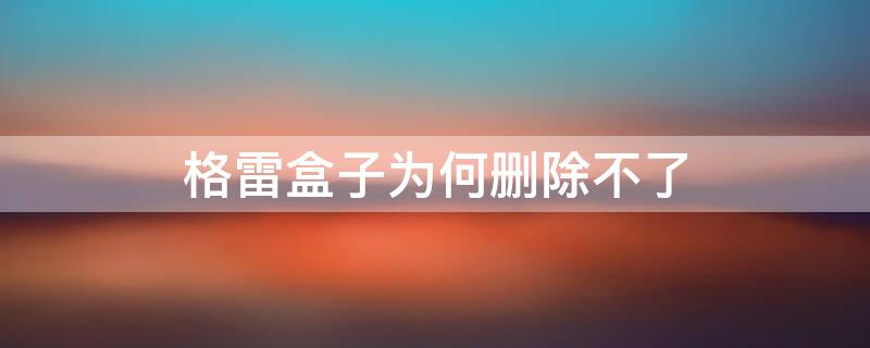 格雷盒子为何删除不了 格雷盒子为何删除不了数据