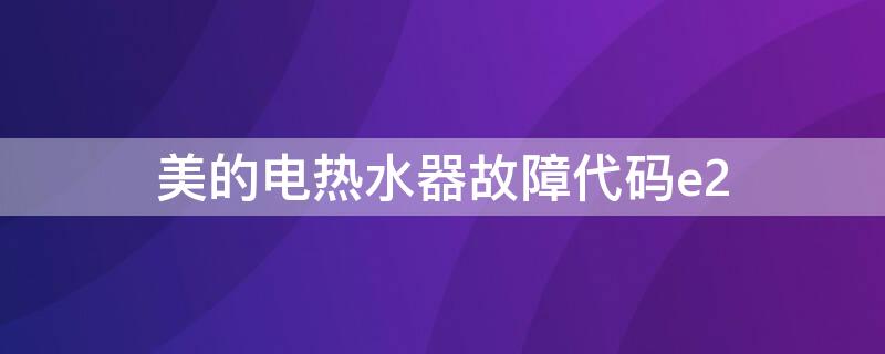 美的电热水器故障代码e2 美的电热水器故障代码e2怎么解决