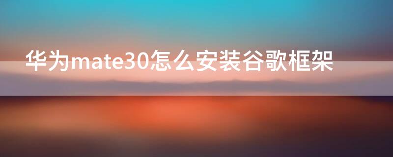 华为mate30怎么安装谷歌框架（华为mate30安装谷歌框架新方法）