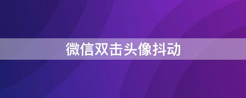 微信双击头像抖动（微信双击头像抖动但没有提示）