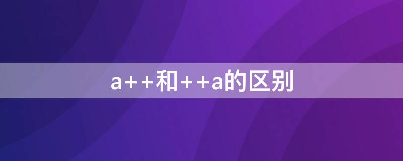 a++和++a的区别（h7-80-l-t2-ma和a的区别）