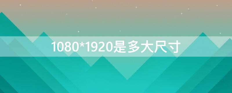 1080*1920是多大尺寸（1080*1920是多大尺寸手机）