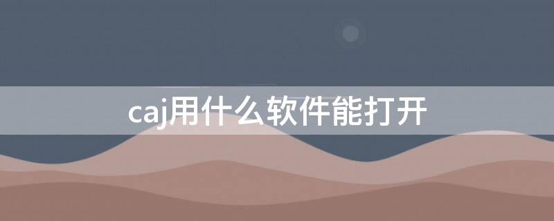 caj用什么软件能打开（什么软件能打开caj格式的文件）