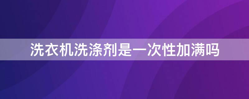 洗衣机洗涤剂是一次性加满吗 为什么快洗15分钟不给甩干