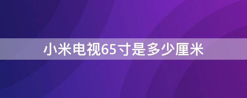 小米电视65寸是多少厘米 小米电视65寸是多大