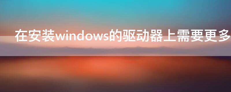 在安装windows的驱动器上需要更多的可用空间