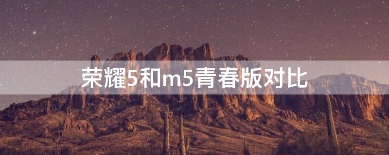 荣耀5和m5青春版对比 荣耀5和m5青春版对比